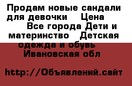 Продам новые сандали для девочки  › Цена ­ 3 500 - Все города Дети и материнство » Детская одежда и обувь   . Ивановская обл.